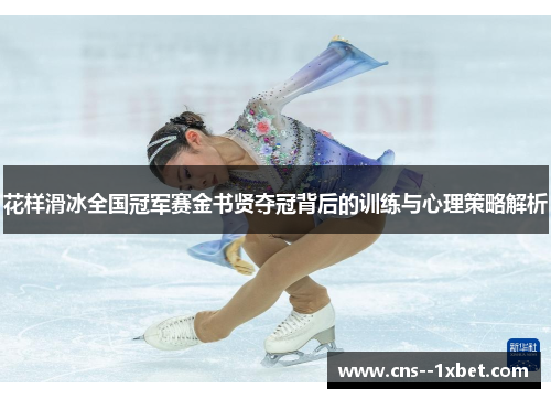花样滑冰全国冠军赛金书贤夺冠背后的训练与心理策略解析 花样滑冰全国冠军赛金书贤夺冠背后的训练与心理策略解析