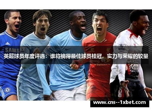 英超球员年度评选:谁将摘得最佳球员桂冠,实力与荣耀的较量 英超球员年度评选:谁将摘得最佳球员桂冠,实力与荣耀的较量
