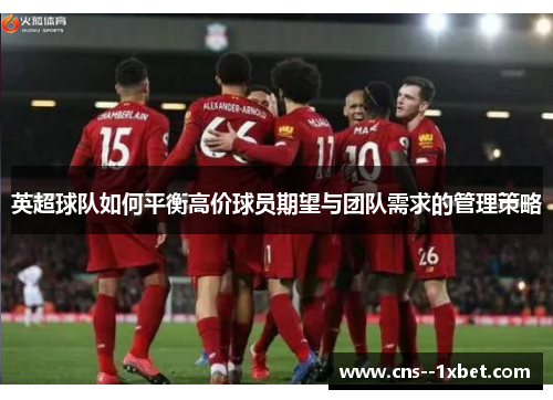 英超球队如何平衡高价球员期望与团队需求的管理策略 英超球队如何平衡高价球员期望与团队需求的管理策略