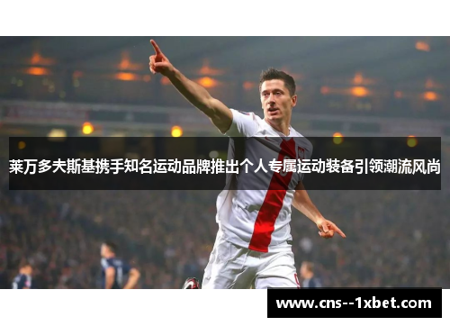莱万多夫斯基携手知名运动品牌推出个人专属运动装备引领潮流风尚 莱万多夫斯基携手知名运动品牌推出个人专属运动装备引领潮流风尚