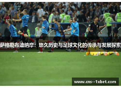 萨格勒布迪纳摩:悠久历史与足球文化的传承与发展探索 萨格勒布迪纳摩:悠久历史与足球文化的传承与发展探索