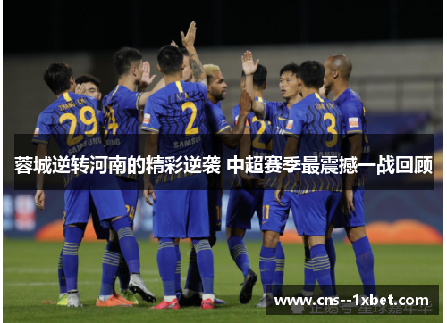蓉城逆转河南的精彩逆袭 中超赛季最震撼一战回顾 蓉城逆转河南的精彩逆袭 中超赛季最震撼一战回顾