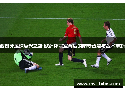 西班牙足球复兴之路 欧洲杯冠军背后的防守智慧与战术革新 西班牙足球复兴之路 欧洲杯冠军背后的防守智慧与战术革新