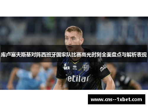 库卢塞夫斯基对阵西班牙国家队比赛高光时刻全面盘点与解析表现 库卢塞夫斯基对阵西班牙国家队比赛高光时刻全面盘点与解析表现