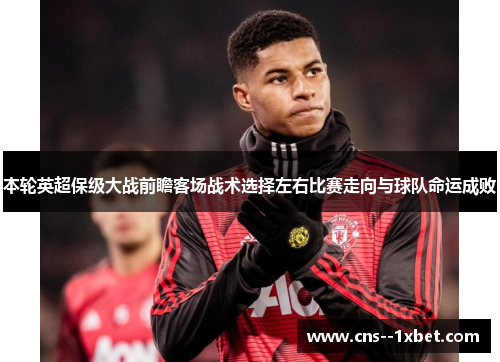 本轮英超保级大战前瞻客场战术选择左右比赛走向与球队命运成败 本轮英超保级大战前瞻客场战术选择左右比赛走向与球队命运成败