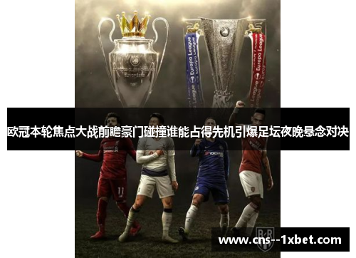 欧冠本轮焦点大战前瞻豪门碰撞谁能占得先机引爆足坛夜晚悬念对决 欧冠本轮焦点大战前瞻豪门碰撞谁能占得先机引爆足坛夜晚悬念对决