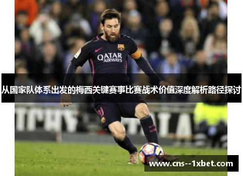 从国家队体系出发的梅西关键赛事比赛战术价值深度解析路径探讨 从国家队体系出发的梅西关键赛事比赛战术价值深度解析路径探讨