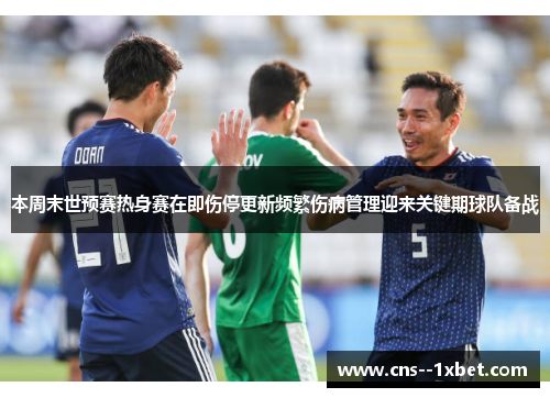 本周末世预赛热身赛在即伤停更新频繁伤病管理迎来关键期球队备战 本周末世预赛热身赛在即伤停更新频繁伤病管理迎来关键期球队备战