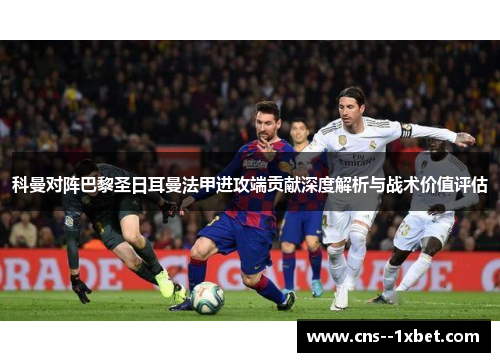 科曼对阵巴黎圣日耳曼法甲进攻端贡献深度解析与战术价值评估 科曼对阵巴黎圣日耳曼法甲进攻端贡献深度解析与战术价值评估