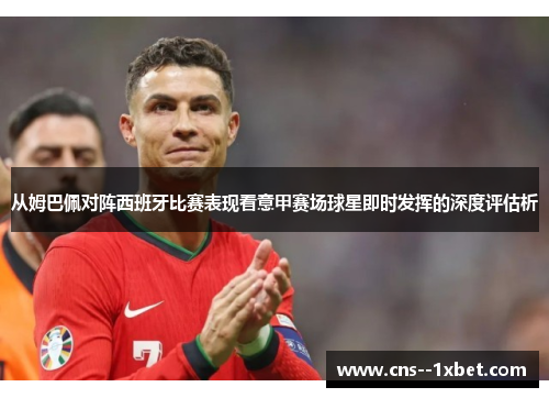 从姆巴佩对阵西班牙比赛表现看意甲赛场球星即时发挥的深度评估析 从姆巴佩对阵西班牙比赛表现看意甲赛场球星即时发挥的深度评估析
