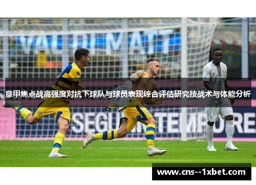 意甲焦点战高强度对抗下球队与球员表现综合评估研究技战术与体能分析 意甲焦点战高强度对抗下球队与球员表现综合评估研究技战术与体能分析