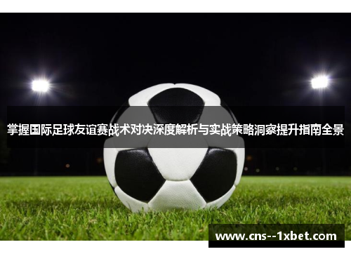 掌握国际足球友谊赛战术对决深度解析与实战策略洞察提升指南全景 掌握国际足球友谊赛战术对决深度解析与实战策略洞察提升指南全景