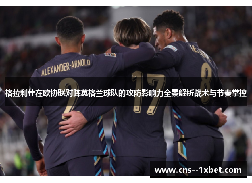 格拉利什在欧协联对阵英格兰球队的攻防影响力全景解析战术与节奏掌控 格拉利什在欧协联对阵英格兰球队的攻防影响力全景解析战术与节奏掌控