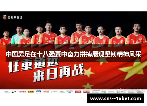 中国男足在十八强赛中奋力拼搏展现坚韧精神风采