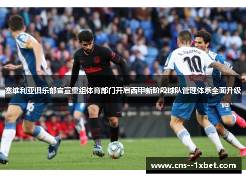 塞维利亚俱乐部官宣重组体育部门开启西甲新阶段球队管理体系全面升级