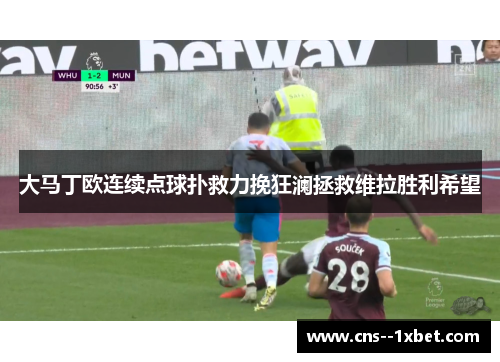 大马丁欧连续点球扑救力挽狂澜拯救维拉胜利希望 大马丁欧连续点球扑救力挽狂澜拯救维拉胜利希望