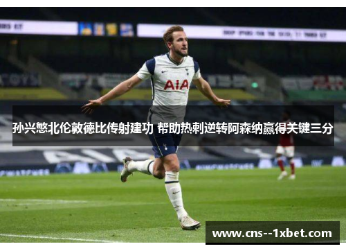孙兴慜北伦敦德比传射建功 帮助热刺逆转阿森纳赢得关键三分 孙兴慜北伦敦德比传射建功 帮助热刺逆转阿森纳赢得关键三分