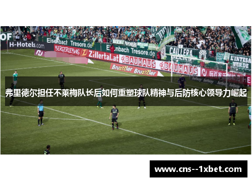 弗里德尔担任不莱梅队长后如何重塑球队精神与后防核心领导力崛起 弗里德尔担任不莱梅队长后如何重塑球队精神与后防核心领导力崛起
