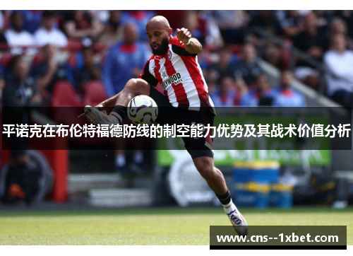 平诺克在布伦特福德防线的制空能力优势及其战术价值分析 平诺克在布伦特福德防线的制空能力优势及其战术价值分析