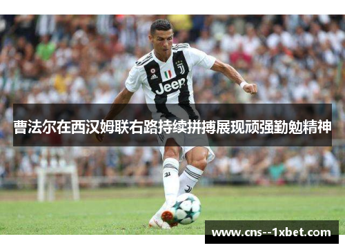 曹法尔在西汉姆联右路持续拼搏展现顽强勤勉精神