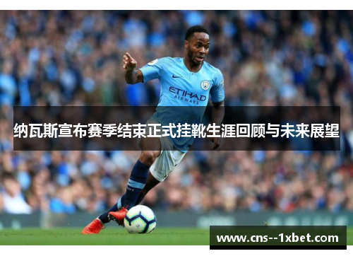 纳瓦斯宣布赛季结束正式挂靴生涯回顾与未来展望 纳瓦斯宣布赛季结束正式挂靴生涯回顾与未来展望