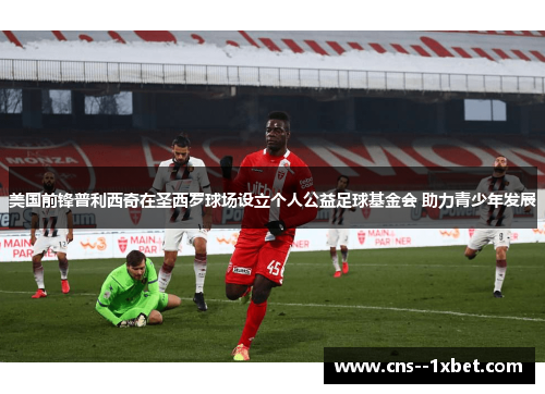 美国前锋普利西奇在圣西罗球场设立个人公益足球基金会 助力青少年发展