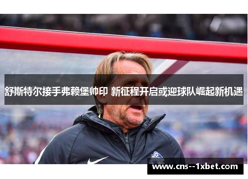 舒斯特尔接手弗赖堡帅印 新征程开启或迎球队崛起新机遇 舒斯特尔接手弗赖堡帅印 新征程开启或迎球队崛起新机遇