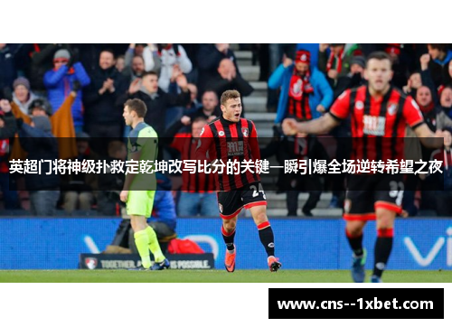 英超门将神级扑救定乾坤改写比分的关键一瞬引爆全场逆转希望之夜 英超门将神级扑救定乾坤改写比分的关键一瞬引爆全场逆转希望之夜