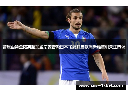 菅原由势登陆英超加盟南安普顿日本飞翼开启欧洲新篇章引关注热议 菅原由势登陆英超加盟南安普顿日本飞翼开启欧洲新篇章引关注热议