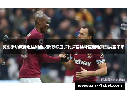 莫耶斯功成身退告别西汉姆联铁血时代谢幕锤帮重启新篇章展望未来 莫耶斯功成身退告别西汉姆联铁血时代谢幕锤帮重启新篇章展望未来