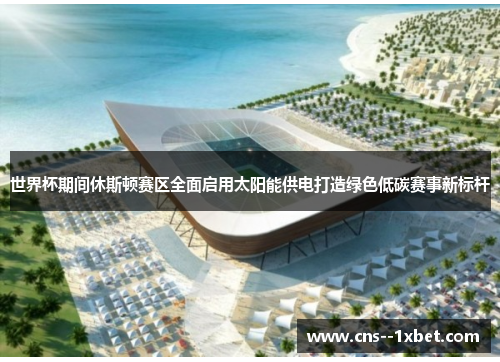 世界杯期间休斯顿赛区全面启用太阳能供电打造绿色低碳赛事新标杆