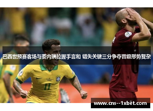 巴西世预赛客场与委内瑞拉握手言和 错失关键三分争夺晋级形势复杂 巴西世预赛客场与委内瑞拉握手言和 错失关键三分争夺晋级形势复杂