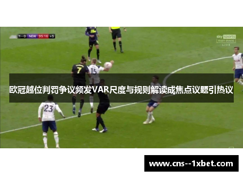 欧冠越位判罚争议频发VAR尺度与规则解读成焦点议题引热议