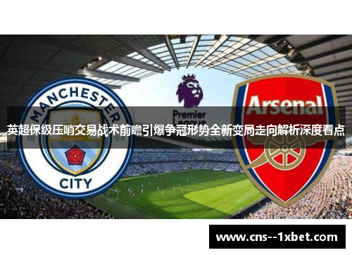 英超保级压哨交易战术前瞻引爆争冠形势全新变局走向解析深度看点 英超保级压哨交易战术前瞻引爆争冠形势全新变局走向解析深度看点