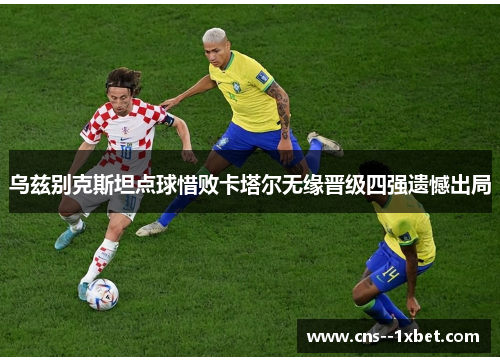 乌兹别克斯坦点球惜败卡塔尔无缘晋级四强遗憾出局 乌兹别克斯坦点球惜败卡塔尔无缘晋级四强遗憾出局