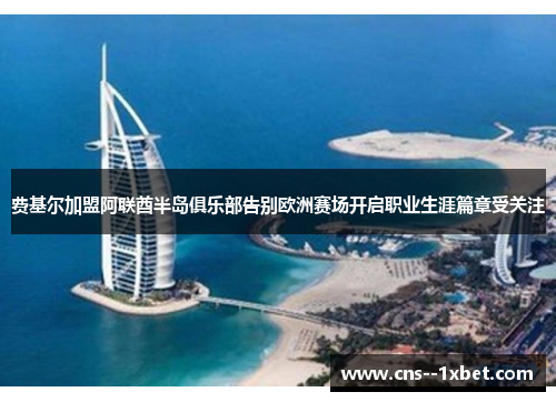 费基尔加盟阿联酋半岛俱乐部告别欧洲赛场开启职业生涯篇章受关注 费基尔加盟阿联酋半岛俱乐部告别欧洲赛场开启职业生涯篇章受关注