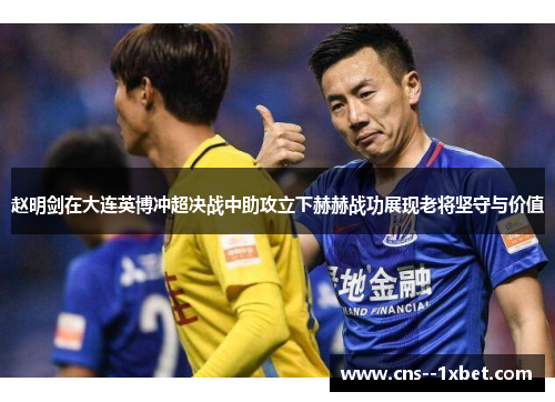 赵明剑在大连英博冲超决战中助攻立下赫赫战功展现老将坚守与价值 赵明剑在大连英博冲超决战中助攻立下赫赫战功展现老将坚守与价值